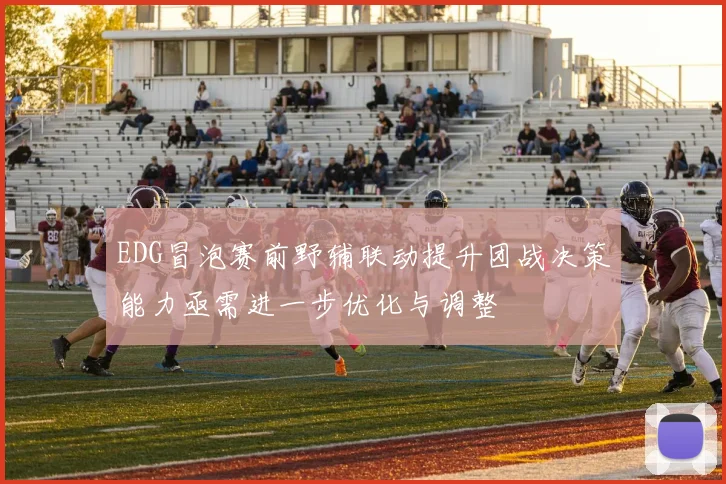 EDG冒泡赛前野辅联动提升团战决策能力亟需进一步优化与调整