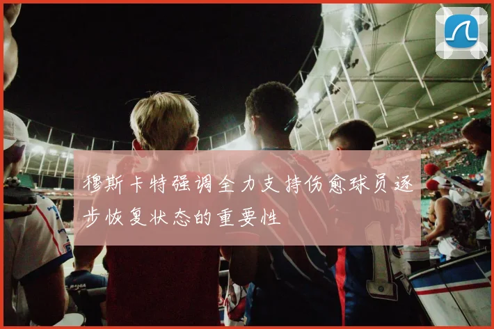 穆斯卡特强调全力支持伤愈球员逐步恢复状态的重要性